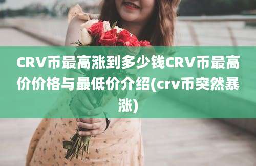 CRV币最高涨到多少钱CRV币最高价价格与最低价介绍(crv币突然暴涨)