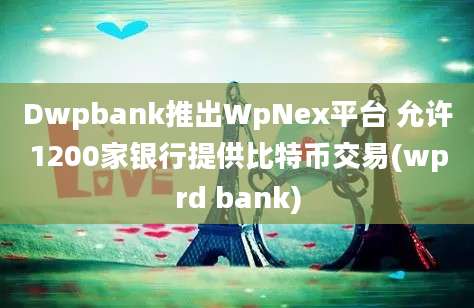 Dwpbank推出WpNex平台 允许1200家银行提供比特币交易(wprd bank)