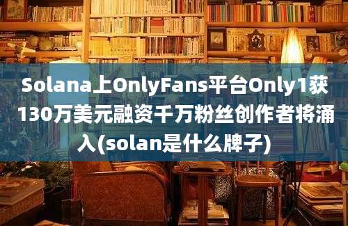 Solana上OnlyFans平台Only1获130万美元融资千万粉丝创作者将涌入(solan是什么牌子)