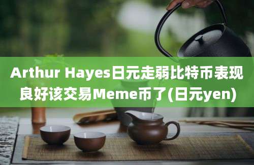 Arthur Hayes日元走弱比特币表现良好该交易Meme币了(日元yen)