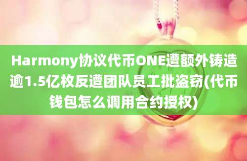 Harmony协议代币ONE遭额外铸造逾1.5亿枚反遭团队员工批盗窃(代币钱包怎么调用合约授权)