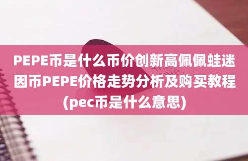 PEPE币是什么币价创新高佩佩蛙迷因币PEPE价格走势分析及购买教程(pec币是什么意思)