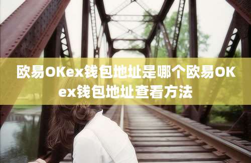 欧易OKex钱包地址是哪个欧易OKex钱包地址查看方法