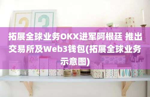 拓展全球业务OKX进军阿根廷 推出交易所及Web3钱包(拓展全球业务示意图)