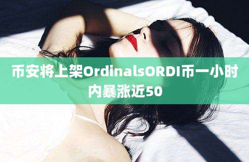 币安将上架OrdinalsORDI币一小时内暴涨近50