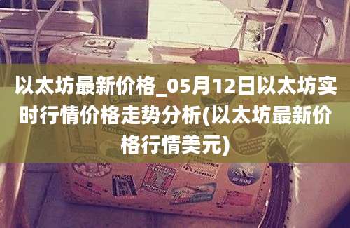 以太坊最新价格_05月12日以太坊实时行情价格走势分析(以太坊最新价格行情美元)