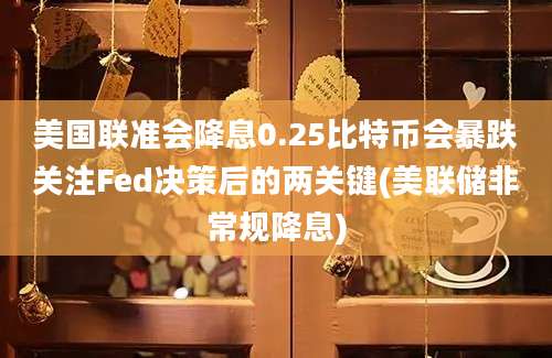 美国联准会降息0.25比特币会暴跌关注Fed决策后的两关键(美联储非常规降息)