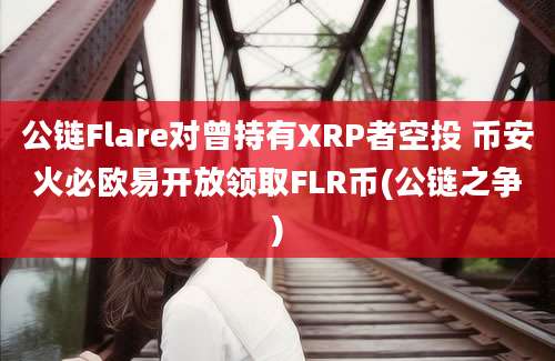 公链Flare对曾持有XRP者空投 币安火必欧易开放领取FLR币(公链之争)