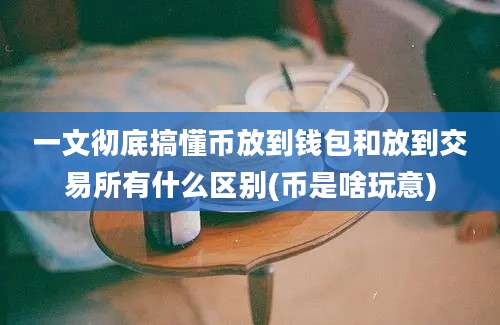 一文彻底搞懂币放到钱包和放到交易所有什么区别(币是啥玩意)