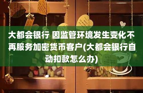 大都会银行 因监管环境发生变化不再服务加密货币客户(大都会银行自动扣款怎么办)