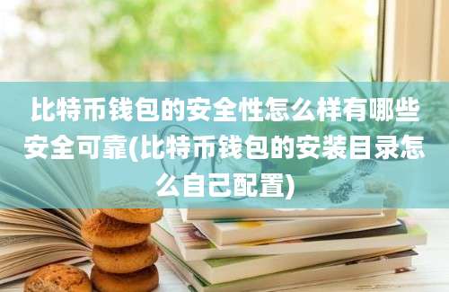 比特币钱包的安全性怎么样有哪些安全可靠(比特币钱包的安装目录怎么自己配置)