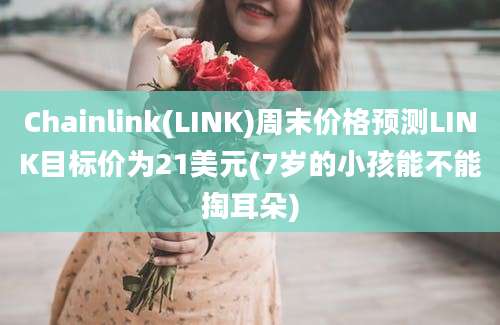 Chainlink(LINK)周末价格预测LINK目标价为21美元(7岁的小孩能不能掏耳朵)