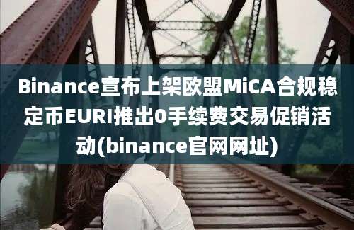 Binance宣布上架欧盟MiCA合规稳定币EURI推出0手续费交易促销活动(binance官网网址)