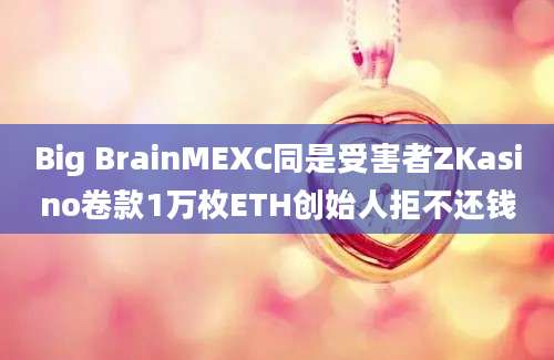 Big BrainMEXC同是受害者ZKasino卷款1万枚ETH创始人拒不还钱