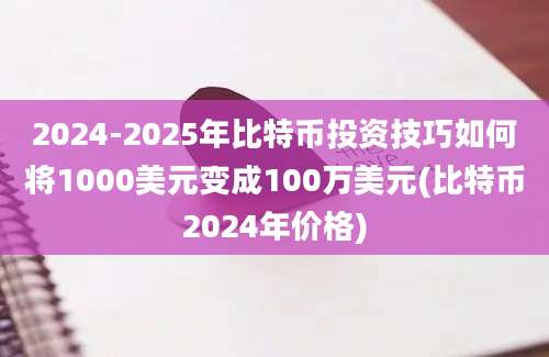 2024-2025年比特币投资技巧如何将1000美元变成100万美元(比特币2024年价格)