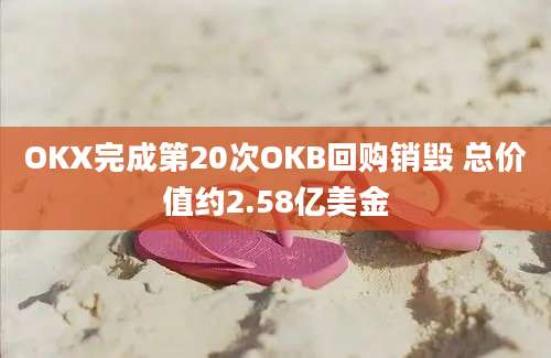 OKX完成第20次OKB回购销毁 总价值约2.58亿美金