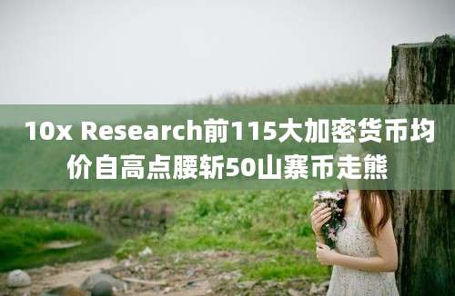 10x Research前115大加密货币均价自高点腰斩50山寨币走熊