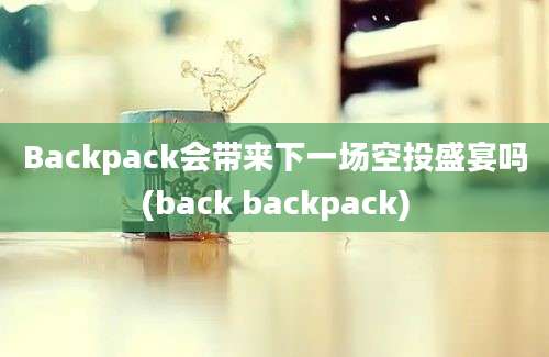 Backpack会带来下一场空投盛宴吗(back backpack)