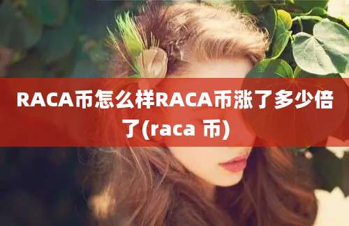 RACA币怎么样RACA币涨了多少倍了(raca 币)