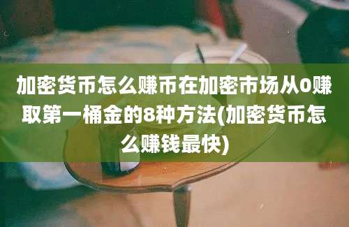 加密货币怎么赚币在加密市场从0赚取第一桶金的8种方法(加密货币怎么赚钱最快)