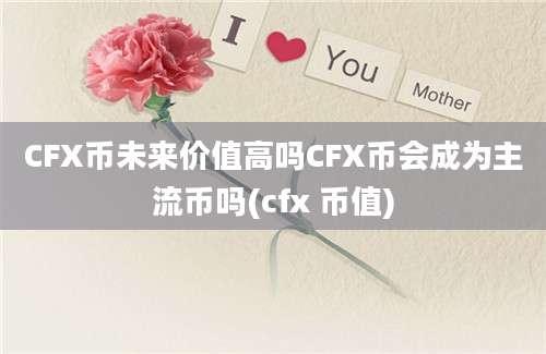 CFX币未来价值高吗CFX币会成为主流币吗(cfx 币值)