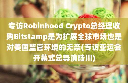 专访Robinhood Crypto总经理收购Bitstamp是为扩展全球市场也是对美国监管环境的无奈(专访亚运会开幕式总导演陆川)