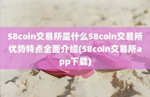 58coin交易所是什么58coin交易所优势特点全面介绍(58coin交易所app下载)