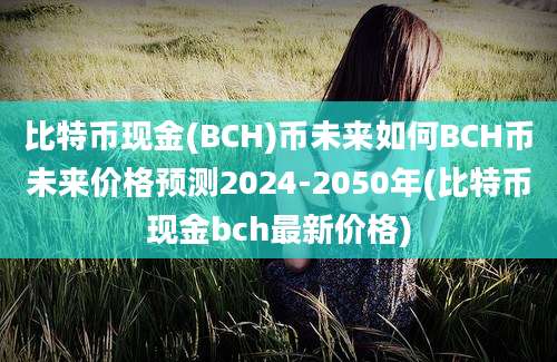 比特币现金(BCH)币未来如何BCH币未来价格预测2024-2050年(比特币现金bch最新价格)