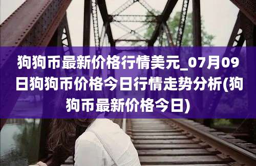 狗狗币最新价格行情美元_07月09日狗狗币价格今日行情走势分析(狗狗币最新价格今日)