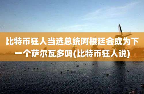 比特币狂人当选总统阿根廷会成为下一个萨尔瓦多吗(比特币狂人说)