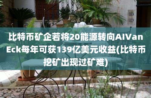 比特币矿企若将20能源转向AIVanEck每年可获139亿美元收益(比特币挖矿出现过矿难)