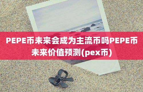 PEPE币未来会成为主流币吗PEPE币未来价值预测(pex币)