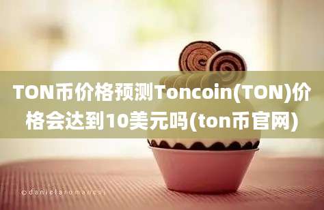 TON币价格预测Toncoin(TON)价格会达到10美元吗(ton币官网)