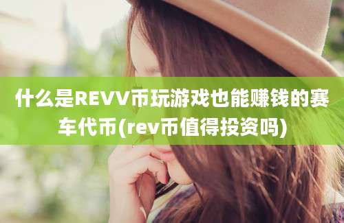 什么是REVV币玩游戏也能赚钱的赛车代币(rev币值得投资吗)