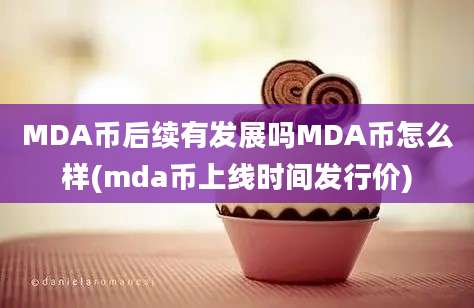 MDA币后续有发展吗MDA币怎么样(mda币上线时间发行价)