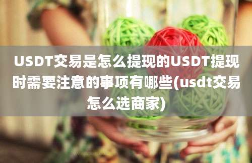 USDT交易是怎么提现的USDT提现时需要注意的事项有哪些(usdt交易怎么选商家)