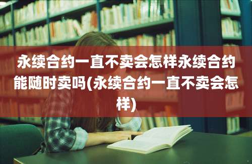 永续合约一直不卖会怎样永续合约能随时卖吗(永续合约一直不卖会怎样)