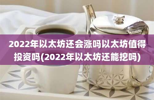 2022年以太坊还会涨吗以太坊值得投资吗(2022年以太坊还能挖吗)