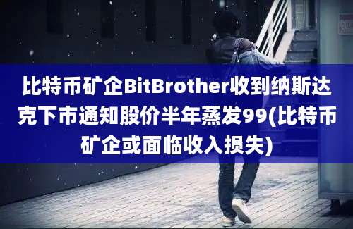 比特币矿企BitBrother收到纳斯达克下市通知股价半年蒸发99(比特币矿企或面临收入损失)