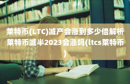 莱特币(LTC)减产会涨到多少倍解析莱特币减半2023会涨吗(ltcs莱特币)