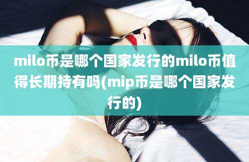 milo币是哪个国家发行的milo币值得长期持有吗(mip币是哪个国家发行的)