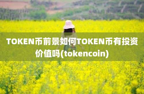 TOKEN币前景如何TOKEN币有投资价值吗(tokencoin)