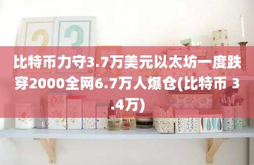 比特币力守3.7万美元以太坊一度跌穿2000全网6.7万人爆仓(比特币 3.4万)