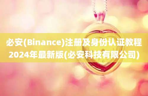 必安(Binance)注册及身份认证教程2024年最新版(必安科技有限公司)