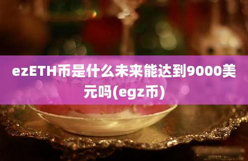 ezETH币是什么未来能达到9000美元吗(egz币)