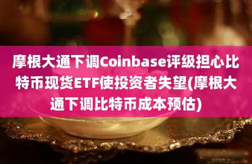 摩根大通下调Coinbase评级担心比特币现货ETF使投资者失望(摩根大通下调比特币成本预估)