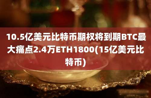 10.5亿美元比特币期权将到期BTC最大痛点2.4万ETH1800(15亿美元比特币)