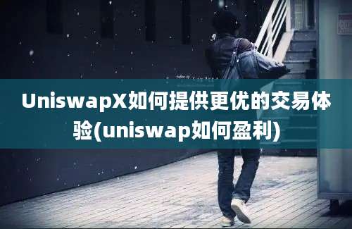 UniswapX如何提供更优的交易体验(uniswap如何盈利)