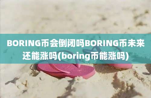 BORING币会倒闭吗BORING币未来还能涨吗(boring币能涨吗)