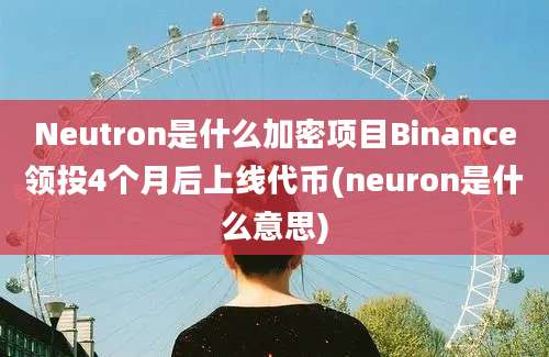 Neutron是什么加密项目Binance领投4个月后上线代币(neuron是什么意思)